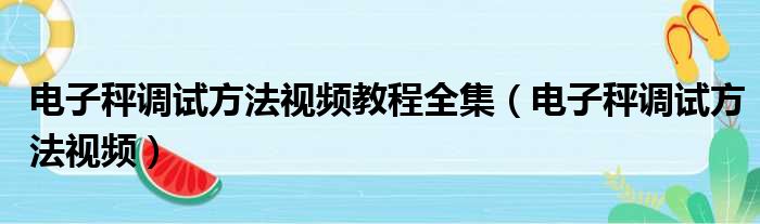 电子秤调试方法视频教程全集（电子秤调试方法视频）