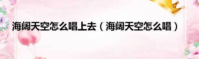 海阔天空怎么唱上去（海阔天空怎么唱）