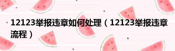 12123举报违章如何处理（12123举报违章流程）