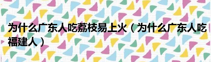 为什么广东人吃荔枝易上火（为什么广东人吃福建人）