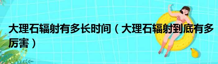 大理石辐射有多长时间（大理石辐射到底有多厉害）