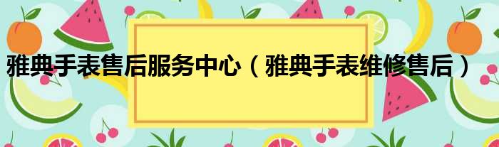 雅典手表售后服务中心（雅典手表维修售后）