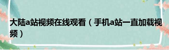 大陆a站视频在线观看（手机a站一直加载视频）