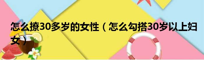 怎么撩30多岁的女性（怎么勾搭30岁以上妇女）