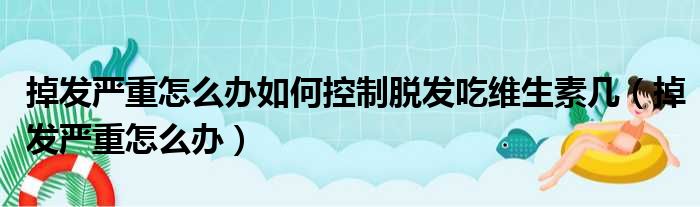 掉发严重怎么办如何控制脱发吃维生素几（掉发严重怎么办）