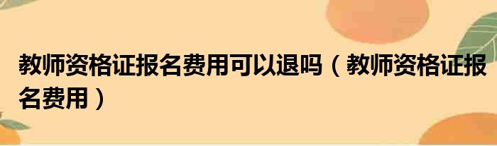 教师资格证报名费用可以退吗（教师资格证报名费用）