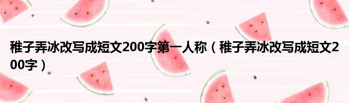 稚子弄冰改写成短文200字第一人称（稚子弄冰改写成短文200字）