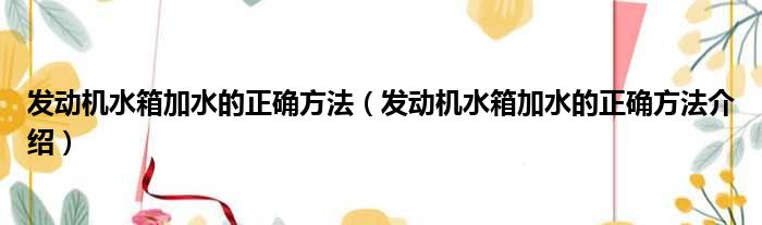 发动机水箱加水的正确方法（发动机水箱加水的正确方法介绍）