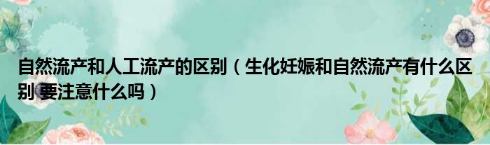 自然流产和人工流产的区别（生化妊娠和自然流产有什么区别 要注意什么吗）