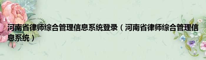 河南省律师综合管理信息系统登录（河南省律师综合管理信息系统）