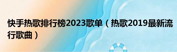 快手热歌排行榜2023歌单（热歌2019最新流行歌曲）