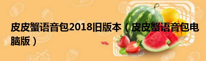 皮皮蟹语音包2018旧版本（皮皮蟹语音包电脑版）