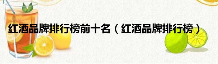 红酒品牌排行榜前十名（红酒品牌排行榜）