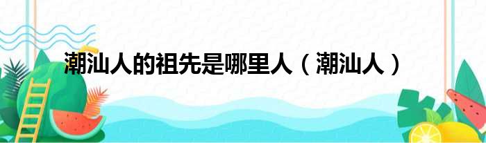 潮汕人的祖先是哪里人（潮汕人）