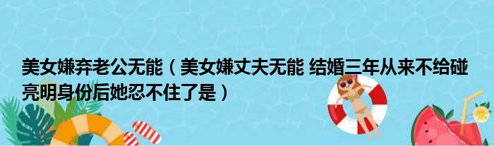 美女嫌弃老公无能（美女嫌丈夫无能 结婚三年从来不给碰 亮明身份后她忍不住了是）