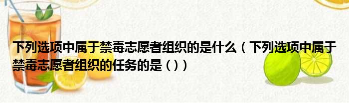 下列选项中属于禁毒志愿者组织的是什么（下列选项中属于禁毒志愿者组织的任务的是 ( )）