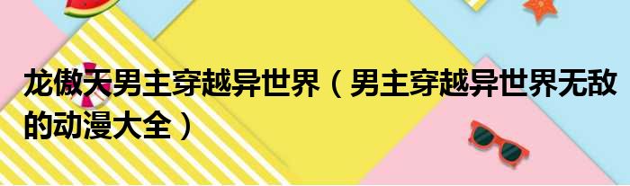 龙傲天男主穿越异世界（男主穿越异世界无敌的动漫大全）