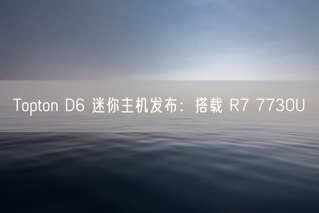 Topton D6 迷你主机发布：搭载 R7 7730U