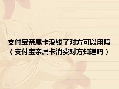 支付宝亲属卡没钱了对方可以用吗（支付宝亲属卡消费对方知道吗）