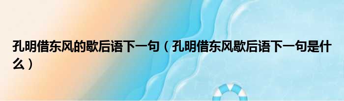 孔明借东风的歇后语下一句（孔明借东风歇后语下一句是什么）