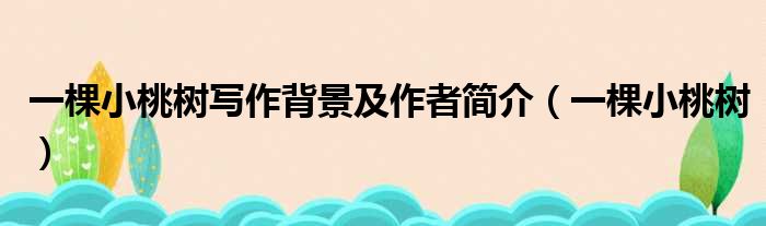 一棵小桃树写作背景及作者简介（一棵小桃树）