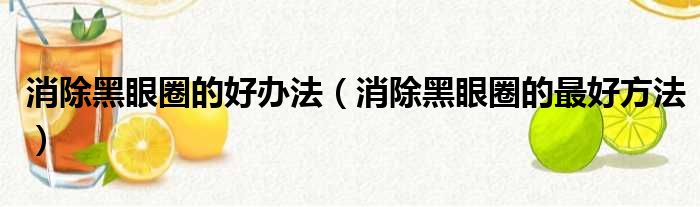 消除黑眼圈的好办法（消除黑眼圈的最好方法）