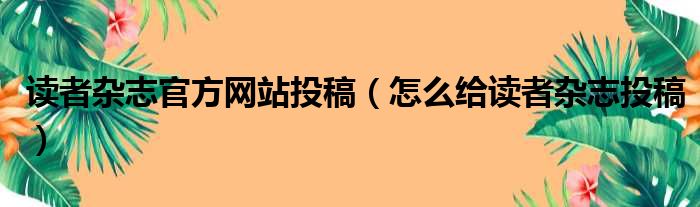 读者杂志官方网站投稿（怎么给读者杂志投稿）