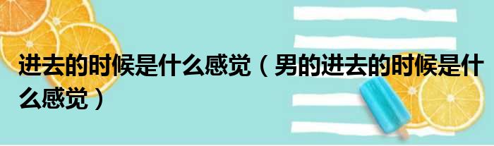 进去的时候是什么感觉（男的进去的时候是什么感觉）