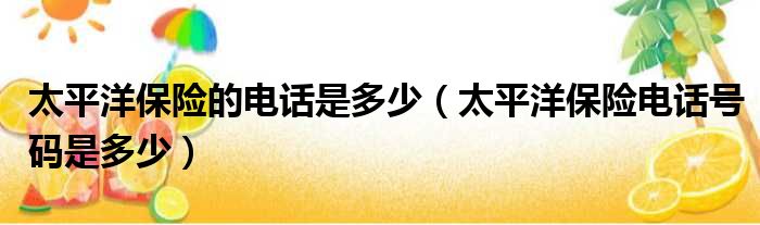 太平洋保险的电话是多少（太平洋保险电话号码是多少）