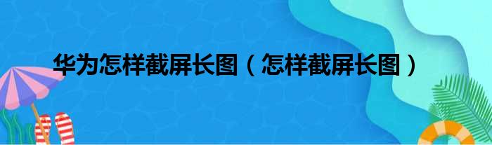 华为怎样截屏长图（怎样截屏长图）