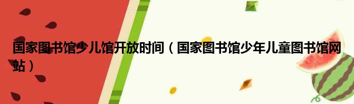 国家图书馆少儿馆开放时间（国家图书馆少年儿童图书馆网站）