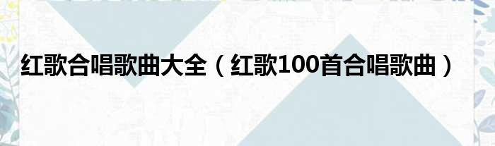 红歌合唱歌曲大全（红歌100首合唱歌曲）