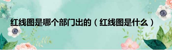 红线图是哪个部门出的（红线图是什么）