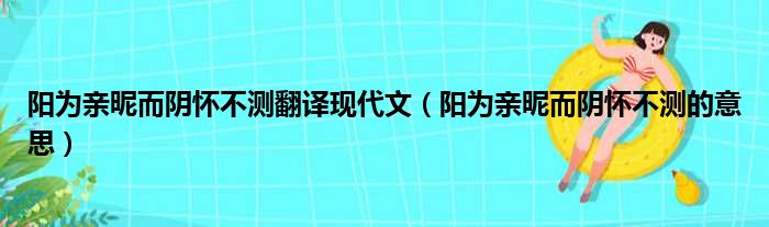 阳为亲昵而阴怀不测翻译现代文（阳为亲昵而阴怀不测的意思）