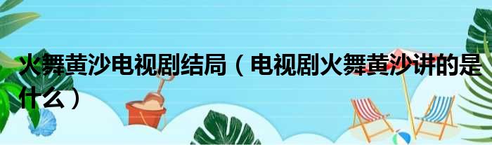 火舞黄沙电视剧结局（电视剧火舞黄沙讲的是什么）