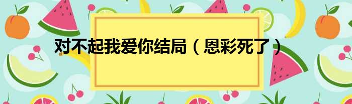 对不起我爱你结局（恩彩死了）