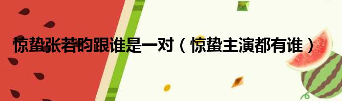 惊蛰张若昀跟谁是一对（惊蛰主演都有谁）