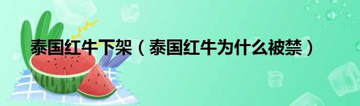 泰国红牛下架（泰国红牛为什么被禁）