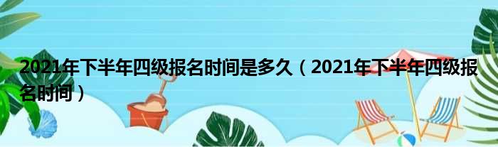 2021年下半年四级报名时间是多久（2021年下半年四级报名时间）