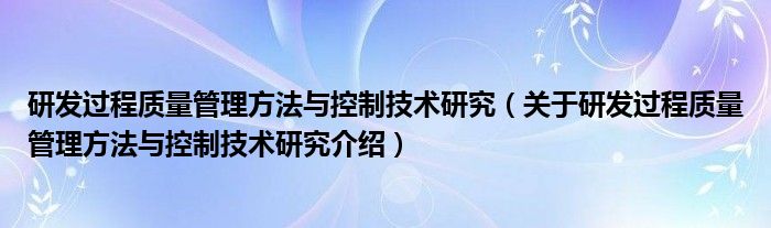  研发过程质量管理方法与控制技术研究（关于研发过程质量管理方法与控制技术研究介绍）