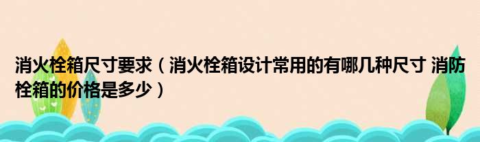 消火栓箱尺寸要求（消火栓箱设计常用的有哪几种尺寸 消防栓箱的价格是多少）