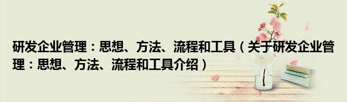  研发企业管理：思想、方法、流程和工具（关于研发企业管理：思想、方法、流程和工具介绍）