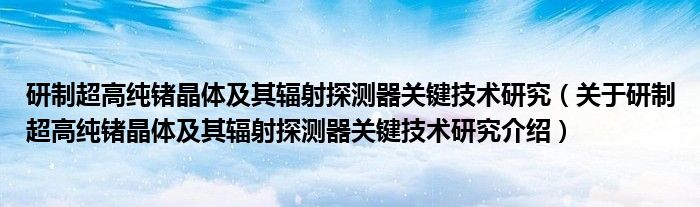  研制超高纯锗晶体及其辐射探测器关键技术研究（关于研制超高纯锗晶体及其辐射探测器关键技术研究介绍）