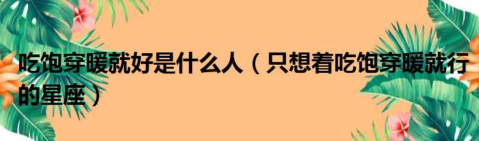 吃饱穿暖就好是什么人（只想着吃饱穿暖就行的星座）