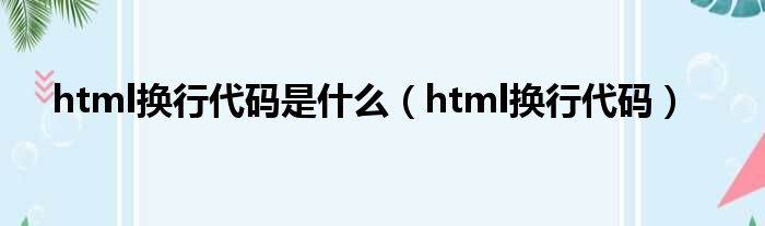 html换行代码是什么（html换行代码）