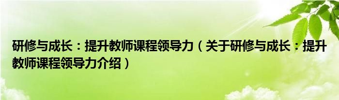  研修与成长：提升教师课程领导力（关于研修与成长：提升教师课程领导力介绍）