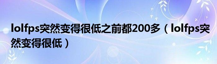 lolfps突然变得很低之前都200多（lolfps突然变得很低）