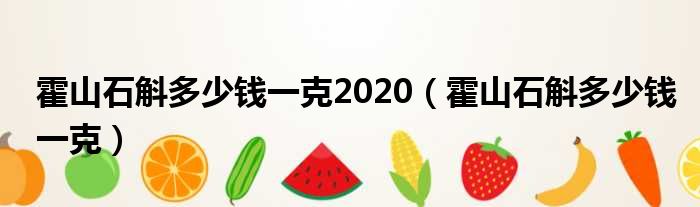 霍山石斛多少钱一克2020（霍山石斛多少钱一克）