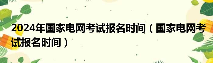 2024年国家电网考试报名时间（国家电网考试报名时间）