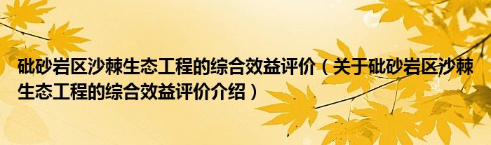  砒砂岩区沙棘生态工程的综合效益评价（关于砒砂岩区沙棘生态工程的综合效益评价介绍）